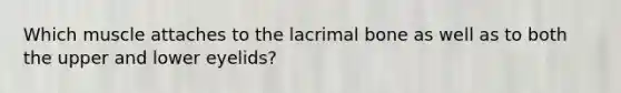 Which muscle attaches to the lacrimal bone as well as to both the upper and lower eyelids?