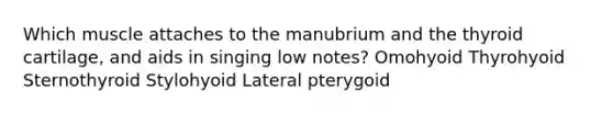 Which muscle attaches to the manubrium and the thyroid cartilage, and aids in singing low notes? Omohyoid Thyrohyoid Sternothyroid Stylohyoid Lateral pterygoid