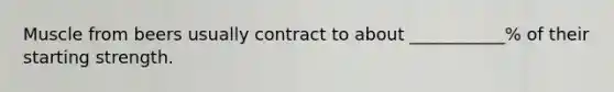 Muscle from beers usually contract to about ___________% of their starting strength.