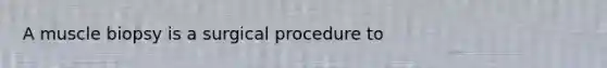 A muscle biopsy is a surgical procedure to