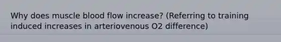 Why does muscle blood flow increase? (Referring to training induced increases in arteriovenous O2 difference)