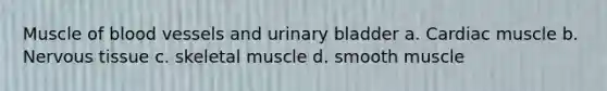 Muscle of blood vessels and urinary bladder a. Cardiac muscle b. <a href='https://www.questionai.com/knowledge/kqA5Ws88nP-nervous-tissue' class='anchor-knowledge'>nervous tissue</a> c. skeletal muscle d. smooth muscle