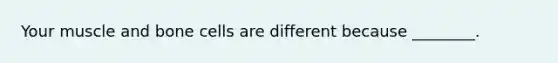 Your muscle and bone cells are different because ________.