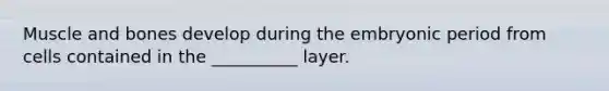 Muscle and bones develop during the embryonic period from cells contained in the __________ layer.