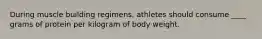 During muscle building regimens, athletes should consume ____ grams of protein per kilogram of body weight.