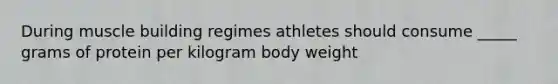 During muscle building regimes athletes should consume _____ grams of protein per kilogram body weight