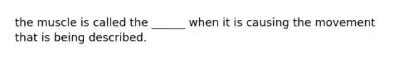 the muscle is called the ______ when it is causing the movement that is being described.