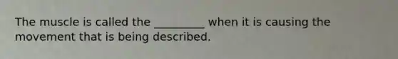 The muscle is called the _________ when it is causing the movement that is being described.
