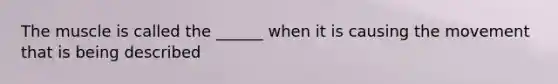 The muscle is called the ______ when it is causing the movement that is being described