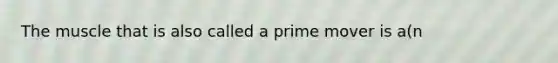 The muscle that is also called a prime mover is a(n