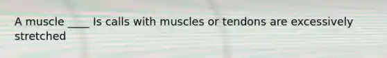 A muscle ____ Is calls with muscles or tendons are excessively stretched