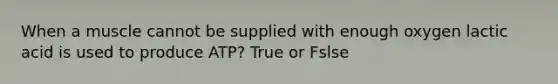 When a muscle cannot be supplied with enough oxygen lactic acid is used to produce ATP? True or Fslse