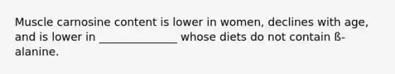 Muscle carnosine content is lower in women, declines with age, and is lower in ______________ whose diets do not contain ß-alanine.