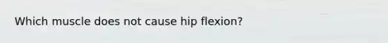 Which muscle does not cause hip flexion?