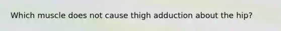 Which muscle does not cause thigh adduction about the hip?