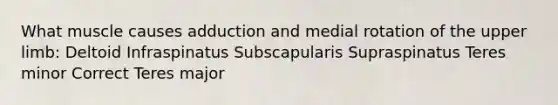 What muscle causes adduction and medial rotation of the upper limb: Deltoid Infraspinatus Subscapularis Supraspinatus Teres minor Correct Teres major