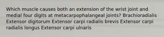 Which muscle causes both an extension of the wrist joint and medial four digits at metacarpophalangeal joints? Brachioradialis Extensor digitorum Extensor carpi radialis brevis Extensor carpi radialis longus Extensor carpi ulnaris