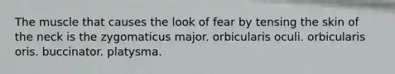 The muscle that causes the look of fear by tensing the skin of the neck is the zygomaticus major. orbicularis oculi. orbicularis oris. buccinator. platysma.