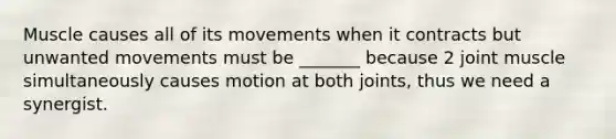 Muscle causes all of its movements when it contracts but unwanted movements must be _______ because 2 joint muscle simultaneously causes motion at both joints, thus we need a synergist.