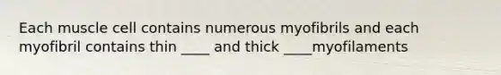 Each muscle cell contains numerous myofibrils and each myofibril contains thin ____ and thick ____myofilaments