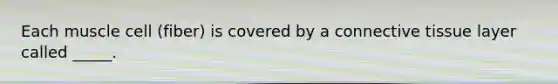 Each muscle cell (fiber) is covered by a connective tissue layer called _____.