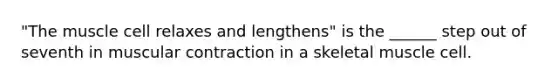 "The muscle cell relaxes and lengthens" is the ______ step out of seventh in muscular contraction in a skeletal muscle cell.