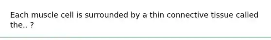 Each muscle cell is surrounded by a thin connective tissue called the.. ?