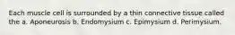 Each muscle cell is surrounded by a thin connective tissue called the a. Aponeurosis b. Endomysium c. Epimysium d. Perimysium.