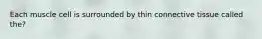 Each muscle cell is surrounded by thin connective tissue called the?