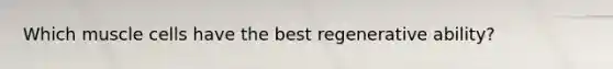Which muscle cells have the best regenerative ability?