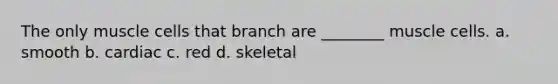 The only muscle cells that branch are ________ muscle cells. a. smooth b. cardiac c. red d. skeletal