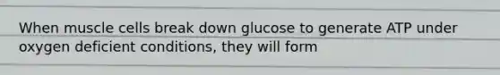 When muscle cells break down glucose to generate ATP under oxygen deficient conditions, they will form