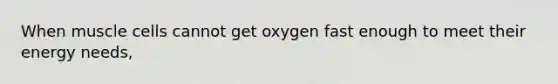 When muscle cells cannot get oxygen fast enough to meet their energy needs,