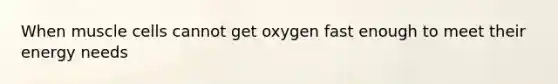 When muscle cells cannot get oxygen fast enough to meet their energy needs