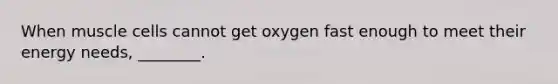 When muscle cells cannot get oxygen fast enough to meet their energy needs, ________.