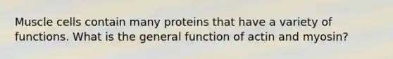 Muscle cells contain many proteins that have a variety of functions. What is the general function of actin and myosin?