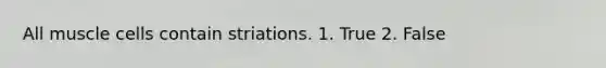 All muscle cells contain striations. 1. True 2. False