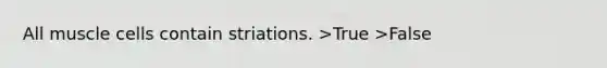 All muscle cells contain striations. >True >False