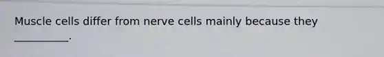 Muscle cells differ from nerve cells mainly because they __________.