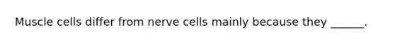 Muscle cells differ from nerve cells mainly because they ______.