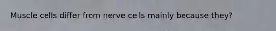 Muscle cells differ from nerve cells mainly because they?