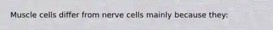 Muscle cells differ from nerve cells mainly because they: