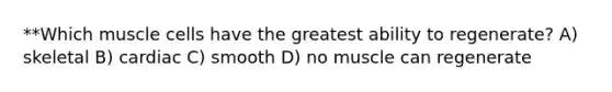 **Which muscle cells have the greatest ability to regenerate? A) skeletal B) cardiac C) smooth D) no muscle can regenerate