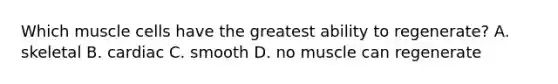Which muscle cells have the greatest ability to regenerate? A. skeletal B. cardiac C. smooth D. no muscle can regenerate