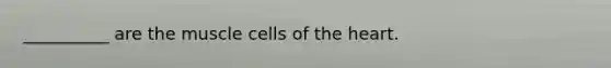 __________ are the muscle cells of the heart.