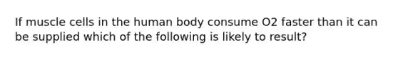 If muscle cells in the human body consume O2 faster than it can be supplied which of the following is likely to result?