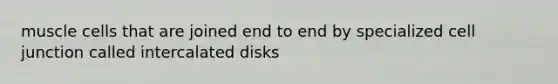 muscle cells that are joined end to end by specialized cell junction called intercalated disks