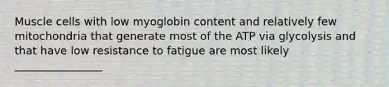 Muscle cells with low myoglobin content and relatively few mitochondria that generate most of the ATP via glycolysis and that have low resistance to fatigue are most likely ________________