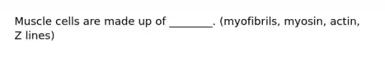 Muscle cells are made up of ________. (myofibrils, myosin, actin, Z lines)
