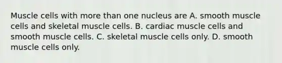 Muscle cells with more than one nucleus are A. smooth muscle cells and skeletal muscle cells. B. cardiac muscle cells and smooth muscle cells. C. skeletal muscle cells only. D. smooth muscle cells only.